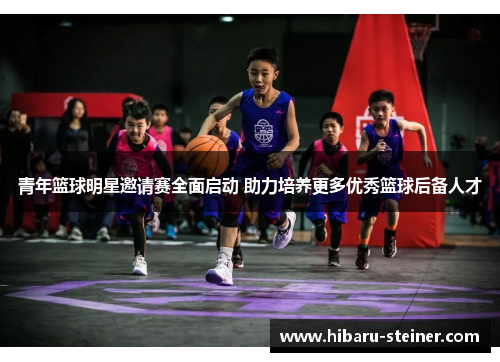 青年篮球明星邀请赛全面启动 助力培养更多优秀篮球后备人才
